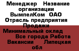 Менеджер › Название организации ­ ВымпелКом, ОАО › Отрасль предприятия ­ Продажи › Минимальный оклад ­ 24 000 - Все города Работа » Вакансии   . Липецкая обл.